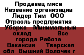 Продавец мяса › Название организации ­ Лидер Тим, ООО › Отрасль предприятия ­ Уборка › Минимальный оклад ­ 28 200 - Все города Работа » Вакансии   . Тверская обл.,Вышний Волочек г.